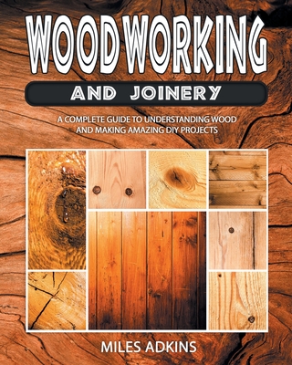 Woodworking and Joinery: A Complete Guide to Understanding Wood and Making Amazing DIY Projects Cover Image