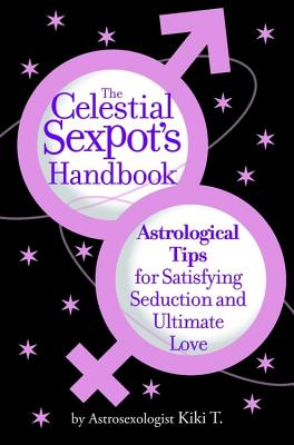 The Celestial Sexpot's Handbook: Astrological Tips for Satisfying Seduction and Ultimate Love By Astrosexologist Kiki T. Cover Image