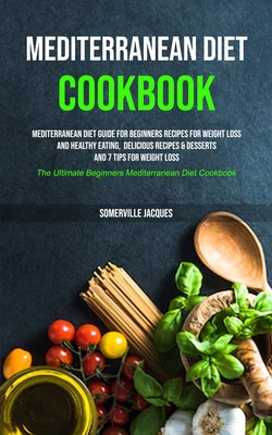 Mediterranean Diet Cookbook: Mediterranean Diet Guide For Beginners Recipes For Weight Loss And Healthy Eating, Delicious Recipes & Desserts And 7 By Somerville Jacques Cover Image