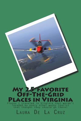 My 25 Favorite Off-The-Grid Places in Virginia: Places I traveled in Virginia that weren't invaded by every other wacky tourist that thought they shou By Laura De La Cruz Cover Image