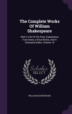The Complete Works of William Shakespeare: With a Life of the Poet, Explanatory Foot-Notes, Critical Notes, and a Glossarial Index, Volume 19 Cover Image