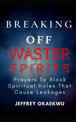 Breaking Off Waster Spirits: Prayers to block spiritual holes that cause leakages Cover Image