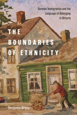 The Boundaries of Ethnicity: German Immigration and the Language of Belonging in Ontario (McGill-Queen's Studies in Ethnic History) By Benjamin Bryce Cover Image