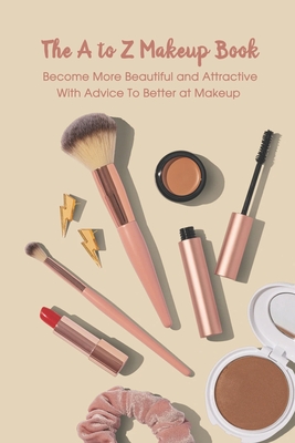 The A to Z Makeup Book: Become More Beautiful and Attractive With Advice To  Better at Makeup: Makeup Guide Book (Paperback)