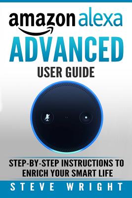 Amazon Alexa: Amazon Alexa: Advanced User Guide: Step By Step to Enrich Your Smart Life (alexa, alexa echo, alexa instructions, amaz By Steve Wright Cover Image