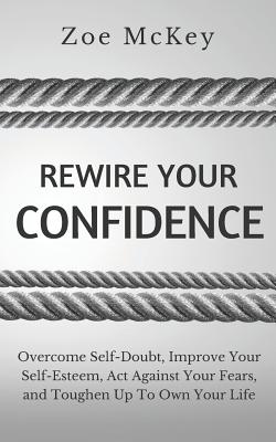 Rewire Your Confidence: Overcome Self-Doubt, Improve Your Self-Esteem, Act Against Your Fears, and Toughen Up To Own Your Life (Cognitive Development #5) By Zoe McKey Cover Image