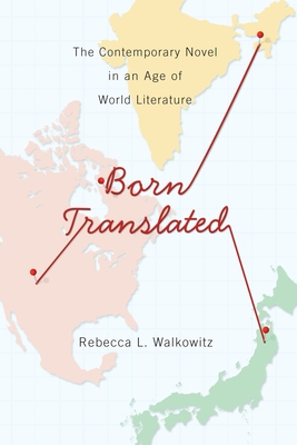 Born Translated: The Contemporary Novel in an Age of World Literature (Literature Now) By Rebecca Walkowitz Cover Image