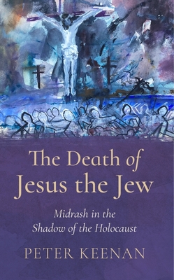 The Death of Jesus the Jew: Midrash in the Shadow of the Holocaust By Peter Keenan Cover Image
