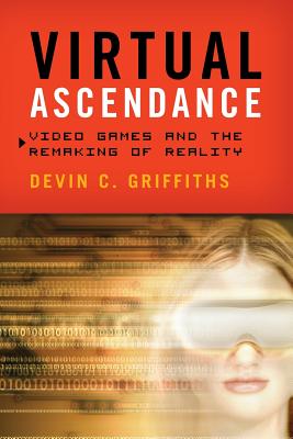 Virtual Ascendance: Video Games and the Remaking of Reality By Devin C. Griffiths Cover Image
