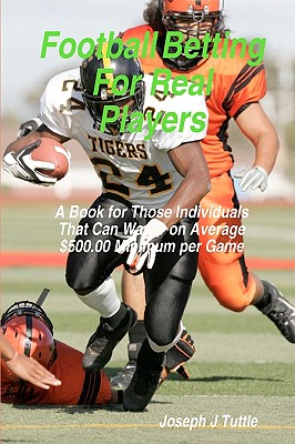 Football Betting For Real Players: A Book For Those Individuals That Can Wager On Average $500.00 Minimum Per Game Cover Image