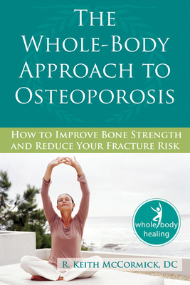 The Whole-Body Approach to Osteoporosis: How to Improve Bone Strength and Reduce Your Fracture Risk (New Harbinger Whole-Body Healing) By R. McCormick Cover Image