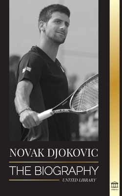 Novak Djokovic: The Biography of the Greatest Serbian Tennis Player and his 'Serve to Win' Life By United Library Cover Image