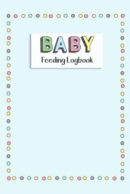 BABY Feeding Logbook: Feeding, Diaper and Weight Tracker for Newborns. A must have for any new parent! Cover Image