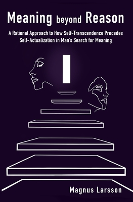 Meaning beyond Reason: A Rational Approach to How Self-Transcendence Precedes Self-Actualization in Man's Search for Meaning By Magnus Larsson Cover Image