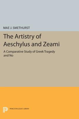 The Artistry of Aeschylus and Zeami: A Comparative Study of Greek Tragedy and No (Princeton Legacy Library #972) By Mae J. Smethurst Cover Image