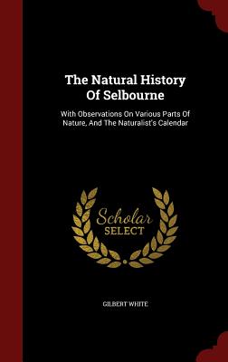 The Natural History of Selbourne: With Observations on Various Parts of Nature, and the Naturalist's Calendar By Gilbert White Cover Image