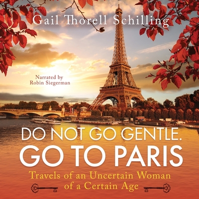 Do Not Go Gentle. Go to Paris: Travels of an Uncertain Woman of a Certain Age By Gail Thorell Schilling, Robin Siegerman (Read by) Cover Image