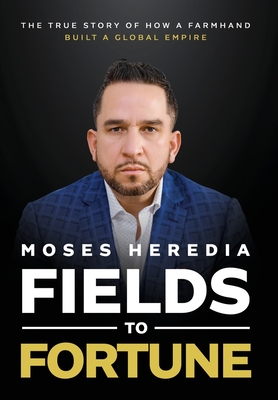 Fields to Fortune: The True Story of How a Farmhand Built a Global Empire By Moses Heredia Cover Image