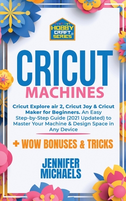 Cricut Machines: Explore Air 2, Joy and Maker machine: An Easy Step-by-Step Guide (2021 Updated) to Master Your Portable Machine and De Cover Image