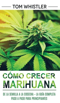 Cómo crecer marihuana: De la semilla a la cosecha - La guía completa paso a paso para principiantes (Spanish Edition) By Tom Whistler Cover Image