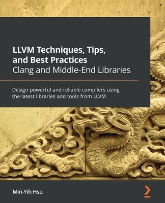 LLVM Techniques, Tips, and Best Practices Clang and Middle-End Libraries: Design powerful and reliable compilers using the latest libraries and tools By Min-Yih Hsu Cover Image