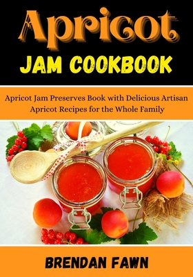 Apricot Jam Cookbook: Apricot Jam Preserves Book with Delicious Artisan Apricot Recipes for the Whole Family By Brendan Fawn Cover Image