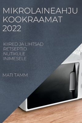 Mikrolaineahju Kookraamat 2022: Kiired Ja Lihtsad Retseptid Nutikule Inimesele By Mati Tamm Cover Image