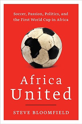 Africa United: Soccer, Passion, Politics, and the First World Cup in Africa By Steve Bloomfield Cover Image