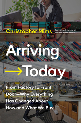Arriving Today: From Factory to Front Door -- Why Everything Has Changed About How and What We Buy By Christopher Mims Cover Image