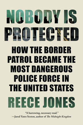Nobody is Protected: How the Border Patrol Became the Most Dangerous Police Force in the United States By Reece Jones Cover Image