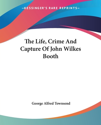 The Life, Crime and Capture of John Wilkes Booth