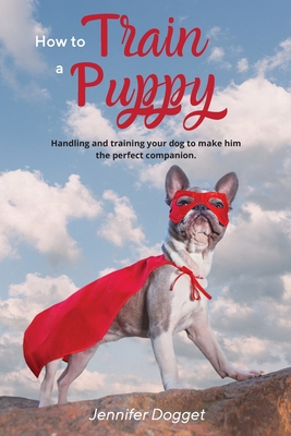 How to train a puppy: Handling and training your dog to make him the perfect companion. Cover Image