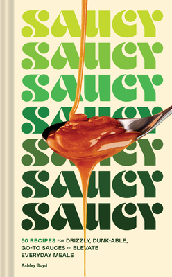 Saucy: 50 Recipes for Drizzly, Dunk-able, Go-To Sauces to Elevate Everyday Meals Cover Image