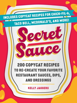 Secret Sauce: 200 Copycat Recipes to Re-Create Your Favorite Restaurant Sauces, Dips, and Dressings By Kelly Jaggers Cover Image