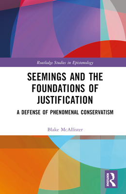 Seemings and the Foundations of Justification: A Defense of Phenomenal Conservatism (Routledge Studies in Epistemology)