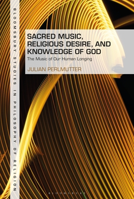 Sacred Music, Religious Desire and Knowledge of God: The Music of Our Human Longing (Bloomsbury Studies in Philosophy of Religion)