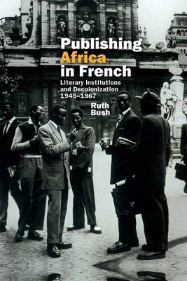 Publishing Africa in French: Literary Institutions and Decolonization 1945-1967 (Contemporary French and Francophone Cultures #37) Cover Image