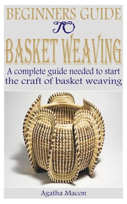Beginners Guide to Basket Weaving: A complete guide needed to start the craft of basket weaving Cover Image