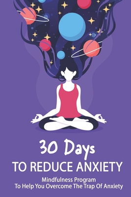 30 Days To Reduce Anxiety: Mindfulness Program To Help You Overcome The Trap Of Anxiety: How To Relieve Stress And Anxiety Cover Image