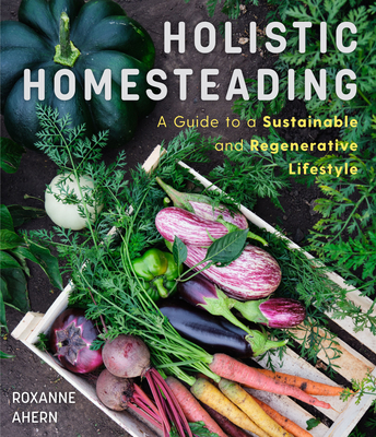 Holistic Homesteading: A Guide to a Sustainable and Regenerative Lifestyle By Roxanne Ahern Cover Image