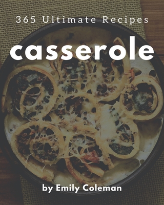 365 Ultimate Casserole Recipes: A Must-have Casserole Cookbook for Everyone Cover Image