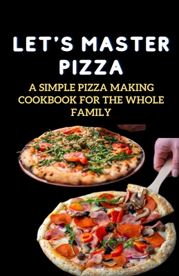 Let's Master Pizza: A Simple Pizza Making Cookbook for The Whole Family By Jenson Miller Cover Image