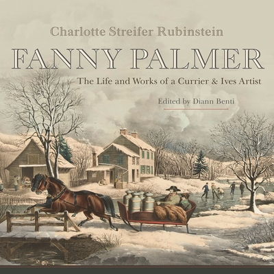 Fanny Palmer: The Life and Works of a Currier & Ives Artist (New York State) By Rubinstein Charlotte Streifer, DiAnn Benti (Editor) Cover Image