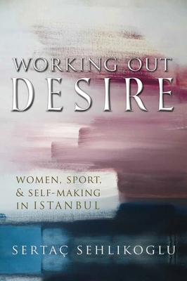 Working Out Desire: Women, Sport, and Self-Making in Istanbul (Gender) By Sertaç Sehlikoglu Cover Image