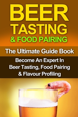 Beer Tasting & Food Pairing: The Ultimate Guidebook: Become An Expert In Beer Tasting, Food Pairing & Flavor Profiling By G. W. Gleason, S. E. Dunlop Cover Image