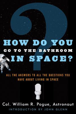 How Do You Go To The Bathroom In Space?: All the Answers to All the Questions You Have About Living in Space By Col. William R. Pogue, John Glenn (Introduction by) Cover Image