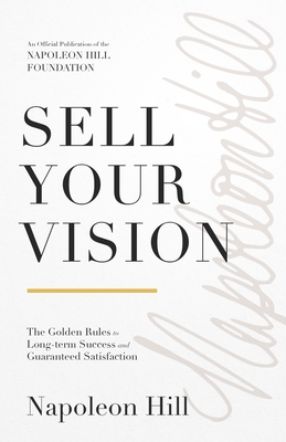 Sell Your Vision: The Golden Rules to Long-Term Success and Guaranteed Satisfaction (Official Publication of the Napoleon Hill Foundation)