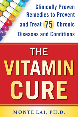 The Vitamin Cure: Clinically Proven Remedies to Prevent and Treat 75 Chronic Diseases and Conditions By Monte Lai Cover Image