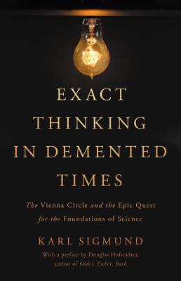 Exact Thinking in Demented Times: The Vienna Circle and the Epic Quest for the Foundations of Science By Karl Sigmund, Douglas R. Hofstadter (Preface by) Cover Image