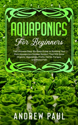 Aquaponics for Beginners: The Ultimate Step-By-Step Guide to Building Your Own Aquaponics Garden System That Will Grow Organic Vegetables, Fruit Cover Image